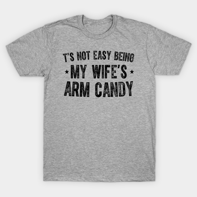 It S Not Easy Being My Wife S Arm Candy Its Not Easy Being My Wifes Arm Candy T Shirt
